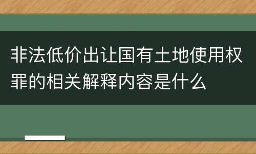 非法低价出让国有土地使用权罪的相关解释内容是什么