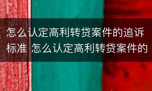 怎么认定高利转贷案件的追诉标准 怎么认定高利转贷案件的追诉标准和时效