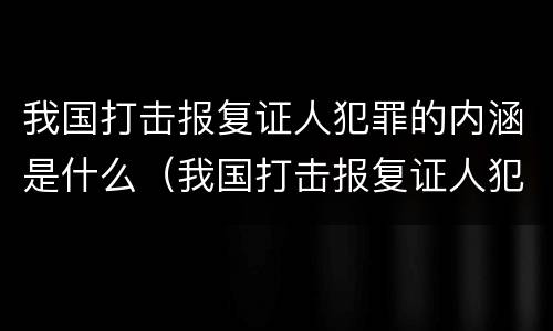 我国打击报复证人犯罪的内涵是什么（我国打击报复证人犯罪的内涵是什么呢）