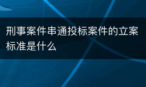 刑事案件串通投标案件的立案标准是什么