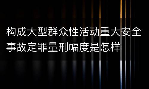 构成大型群众性活动重大安全事故定罪量刑幅度是怎样