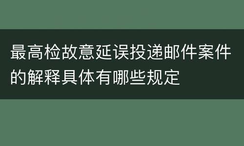 最高检故意延误投递邮件案件的解释具体有哪些规定