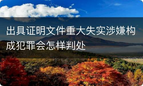 出具证明文件重大失实涉嫌构成犯罪会怎样判处