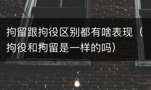 拘留跟拘役区别都有啥表现（拘役和拘留是一样的吗）
