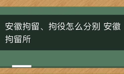安徽拘留、拘役怎么分别 安徽拘留所