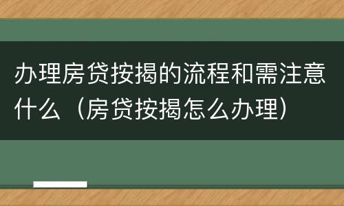 办理房贷按揭的流程和需注意什么（房贷按揭怎么办理）
