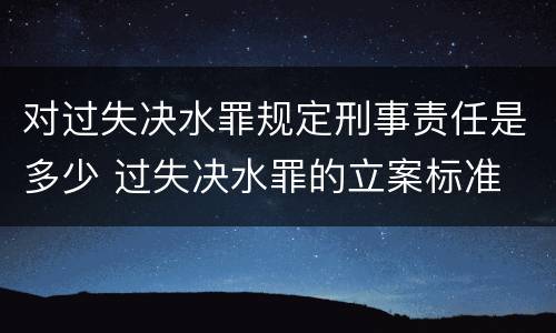 对过失决水罪规定刑事责任是多少 过失决水罪的立案标准