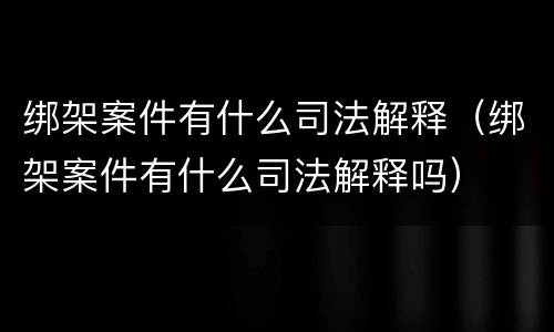 绑架案件有什么司法解释（绑架案件有什么司法解释吗）