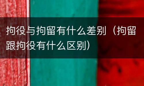 拘役与拘留有什么差别（拘留跟拘役有什么区别）