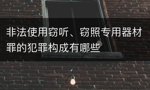非法使用窃听、窃照专用器材罪的犯罪构成有哪些