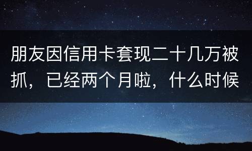 朋友因信用卡套现二十几万被抓，已经两个月啦，什么时候才能判下来？会坐牢吗
