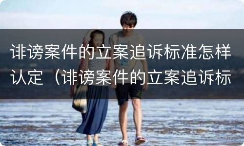 诽谤案件的立案追诉标准怎样认定（诽谤案件的立案追诉标准怎样认定的）