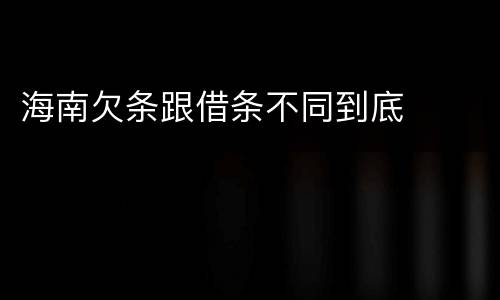 海南欠条跟借条不同到底
