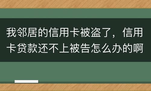 我邻居的信用卡被盗了，信用卡贷款还不上被告怎么办的啊