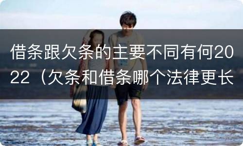 借条跟欠条的主要不同有何2022（欠条和借条哪个法律更长）