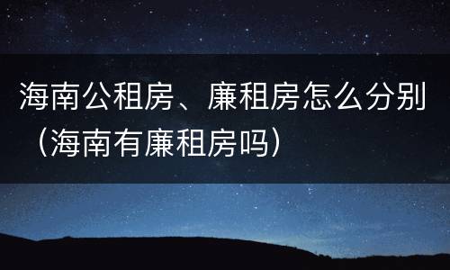 海南公租房、廉租房怎么分别（海南有廉租房吗）