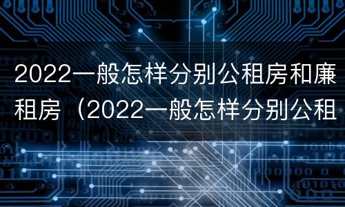 2022一般怎样分别公租房和廉租房（2022一般怎样分别公租房和廉租房呢）