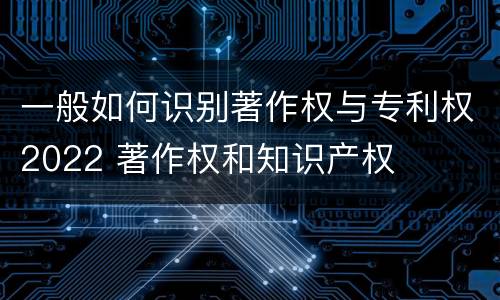 一般如何识别著作权与专利权2022 著作权和知识产权