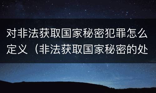 对非法获取国家秘密犯罪怎么定义（非法获取国家秘密的处罚）