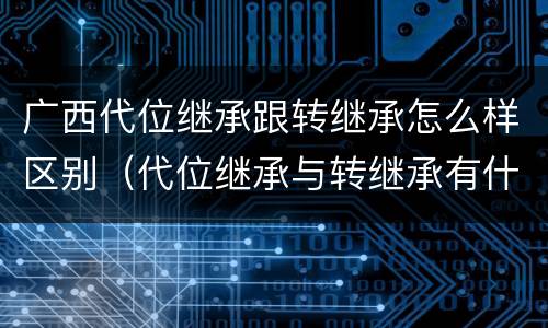 广西代位继承跟转继承怎么样区别（代位继承与转继承有什么区别?）