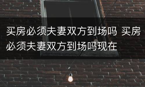 买房必须夫妻双方到场吗 买房必须夫妻双方到场吗现在
