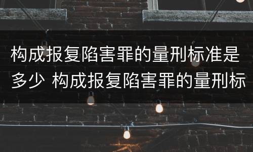 构成报复陷害罪的量刑标准是多少 构成报复陷害罪的量刑标准是多少条
