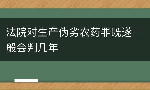 法院对生产伪劣农药罪既遂一般会判几年