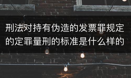 刑法对持有伪造的发票罪规定的定罪量刑的标准是什么样的