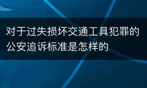 对于过失损坏交通工具犯罪的公安追诉标准是怎样的