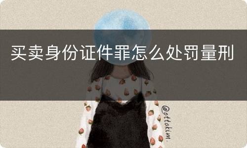买卖身份证件罪怎么处罚量刑