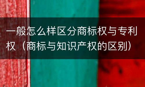 一般怎么样区分商标权与专利权（商标与知识产权的区别）