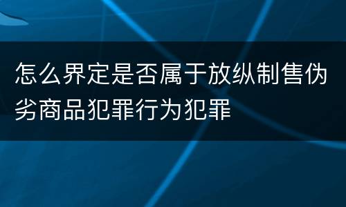 怎么界定是否属于放纵制售伪劣商品犯罪行为犯罪