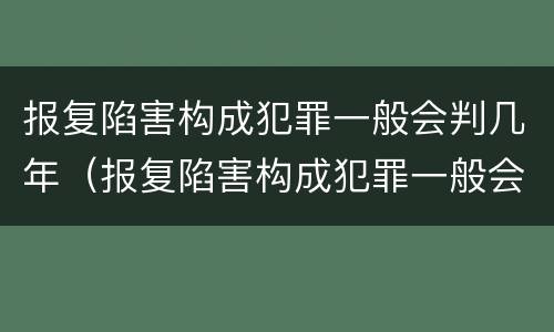 报复陷害构成犯罪一般会判几年（报复陷害构成犯罪一般会判几年缓刑）