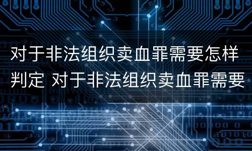 对于非法组织卖血罪需要怎样判定 对于非法组织卖血罪需要怎样判定呢