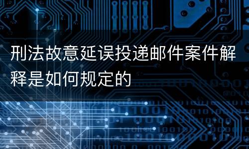 刑法故意延误投递邮件案件解释是如何规定的