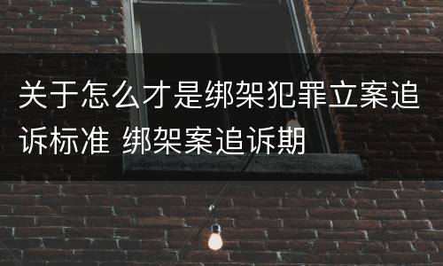 关于怎么才是绑架犯罪立案追诉标准 绑架案追诉期