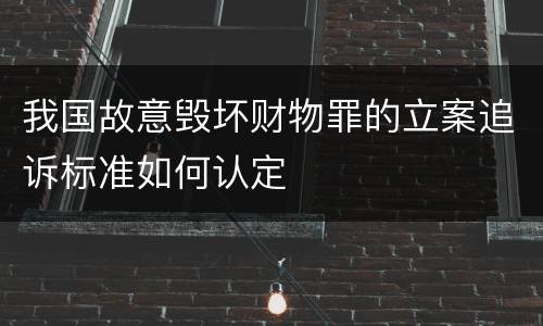 我国故意毁坏财物罪的立案追诉标准如何认定