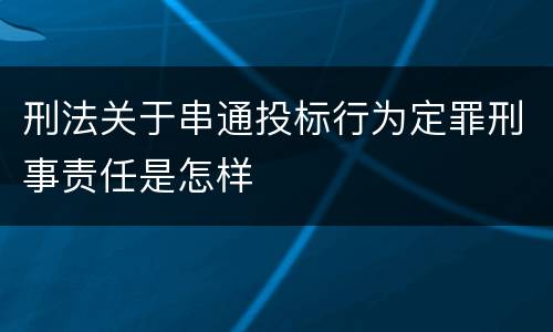 刑法关于串通投标行为定罪刑事责任是怎样
