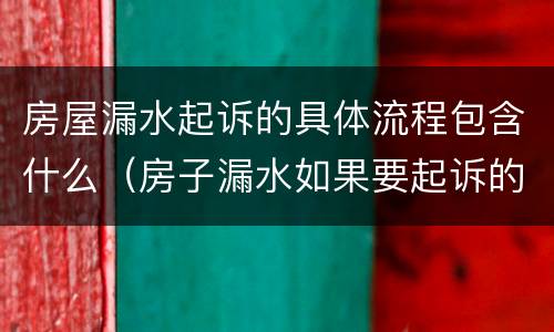 房屋漏水起诉的具体流程包含什么（房子漏水如果要起诉的流程是什么）