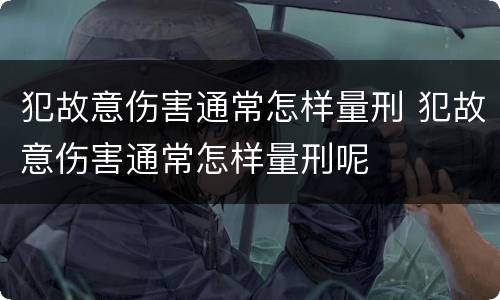 犯故意伤害通常怎样量刑 犯故意伤害通常怎样量刑呢