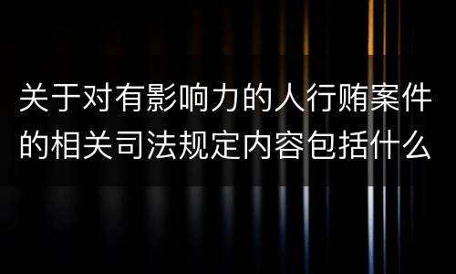 关于对有影响力的人行贿案件的相关司法规定内容包括什么