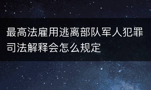 最高法雇用逃离部队军人犯罪司法解释会怎么规定