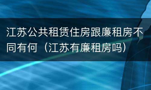 江苏公共租赁住房跟廉租房不同有何（江苏有廉租房吗）
