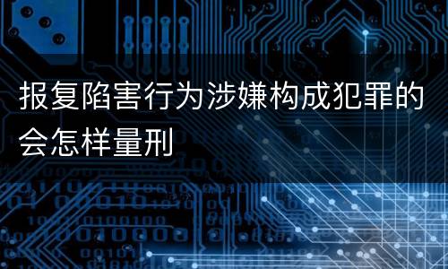 报复陷害行为涉嫌构成犯罪的会怎样量刑