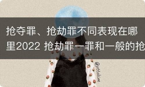 抢夺罪、抢劫罪不同表现在哪里2022 抢劫罪一罪和一般的抢劫罪