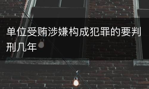 单位受贿涉嫌构成犯罪的要判刑几年