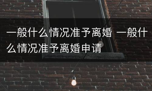 一般什么情况准予离婚 一般什么情况准予离婚申请