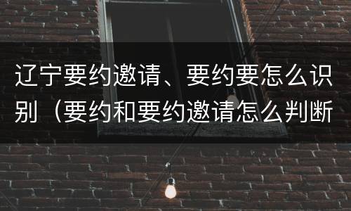 辽宁要约邀请、要约要怎么识别（要约和要约邀请怎么判断）