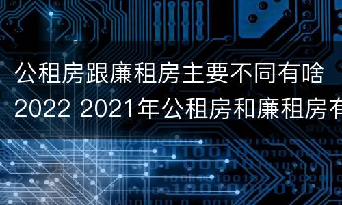 公租房跟廉租房主要不同有啥2022 2021年公租房和廉租房有什么区别
