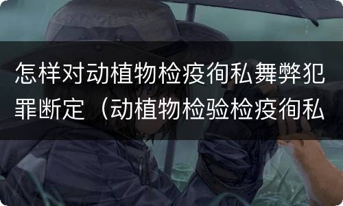 怎样对动植物检疫徇私舞弊犯罪断定（动植物检验检疫徇私舞弊罪）